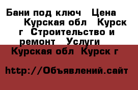 Бани под ключ › Цена ­ 100 - Курская обл., Курск г. Строительство и ремонт » Услуги   . Курская обл.,Курск г.